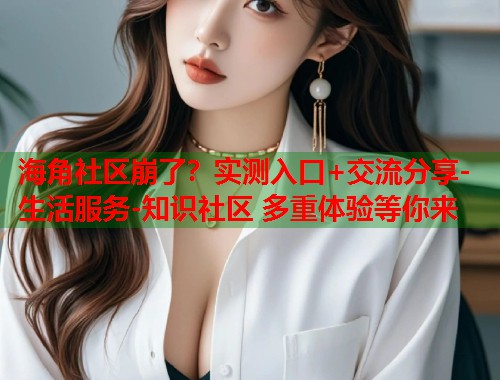 海角社区崩了？实测入口+交流分享-生活服务-知识社区 多重体验等你来