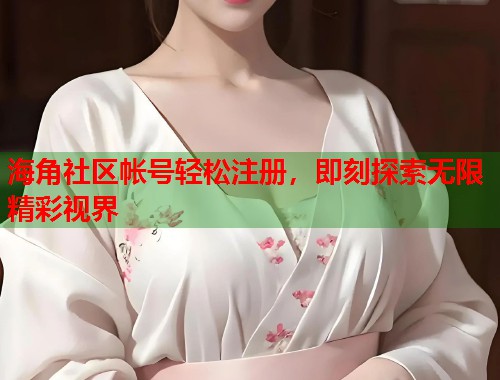 海角社区帐号轻松注册，即刻探索无限精彩视界