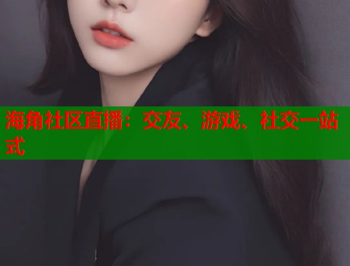 海角社区直播：交友、游戏、社交一站式