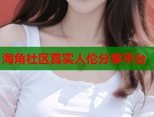 海角社区真实人伦分享平台