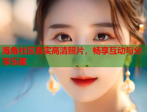 海角社区真实高清照片，畅享互动与分享乐趣