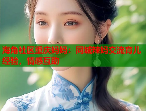 海角社区重庆妈妈：同城辣妈交流育儿经验，情感互助