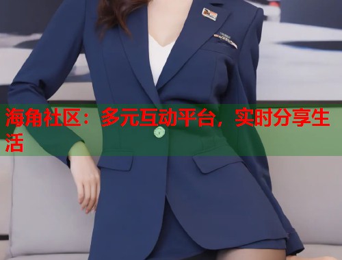 海角社区：多元互动平台，实时分享生活
