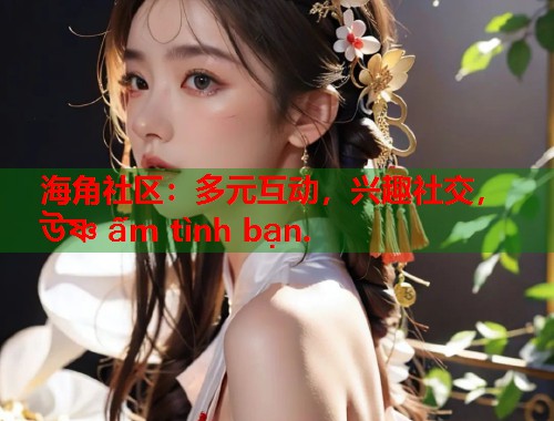 海角社区：多元互动，兴趣社交， উষ্ণ ấm tình bạn.