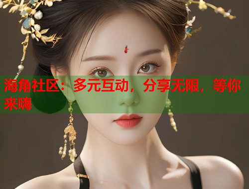 海角社区：多元互动，分享无限，等你来嗨