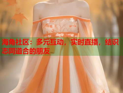 海角社区：多元互动，实时直播，结识志同道合的朋友