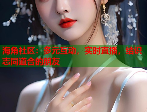 海角社区：多元互动，实时直播，结识志同道合的朋友