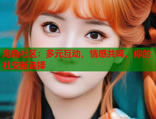 海角社区：多元互动，情感共鸣，你的社交新选择