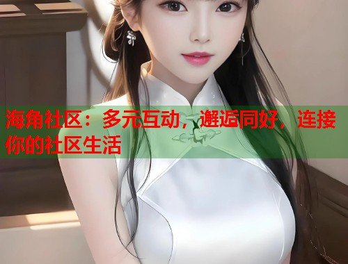 海角社区：多元互动，邂逅同好，连接你的社区生活