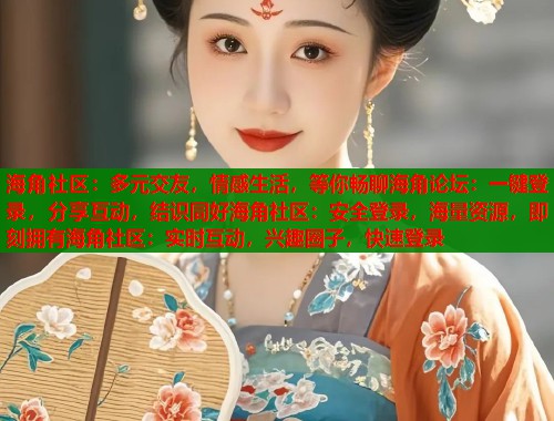 海角社区：多元交友，情感生活，等你畅聊海角论坛：一键登录，分享互动，结识同好海角社区：安全登录，海量资源，即刻拥有海角社区：实时互动，兴趣圈子，快速登录