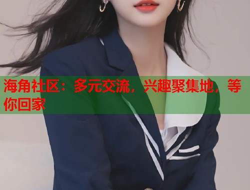 海角社区：多元交流，兴趣聚集地，等你回家