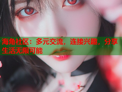 海角社区：多元交流，连接兴趣，分享生活无限可能