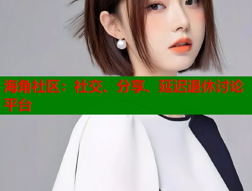 海角社区：社交、分享、延迟退休讨论平台