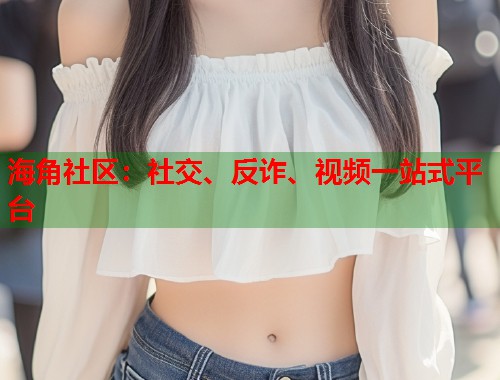 海角社区：社交、反诈、视频一站式平台