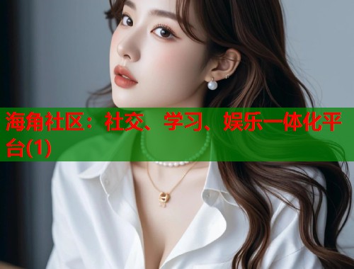 海角社区：社交、学习、娱乐一体化平台(1)