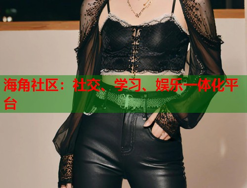 海角社区：社交、学习、娱乐一体化平台