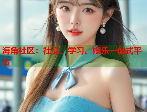 海角社区：社交、学习、娱乐一站式平台