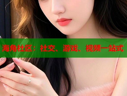海角社区：社交、游戏、视频一站式