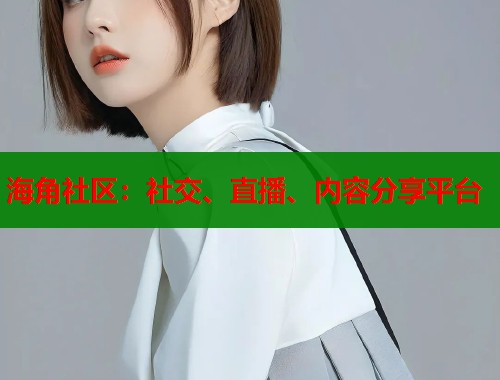 海角社区：社交、直播、内容分享平台
