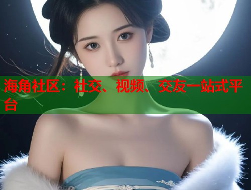 海角社区：社交、视频、交友一站式平台