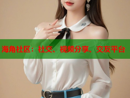 海角社区：社交、视频分享、交友平台