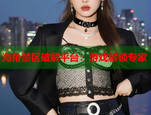 海角禁区破解平台：游戏解锁专家