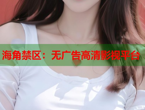 海角禁区：无广告高清影视平台