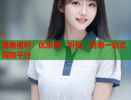 海角福利：优惠券、折扣、特惠一站式购物平台