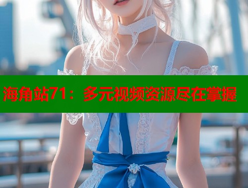 海角站71：多元视频资源尽在掌握