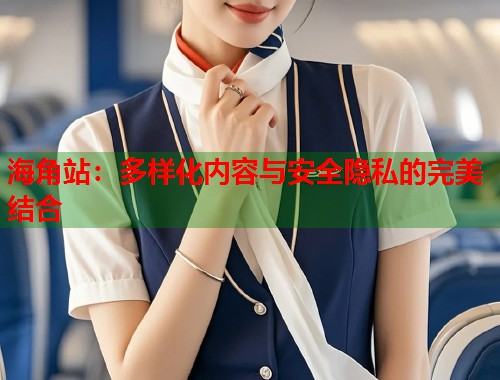 海角站：多样化内容与安全隐私的完美结合