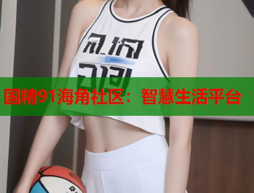 国精91海角社区：智慧生活平台