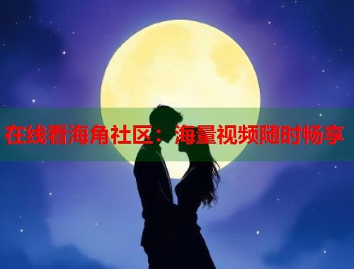 在线看海角社区：海量视频随时畅享