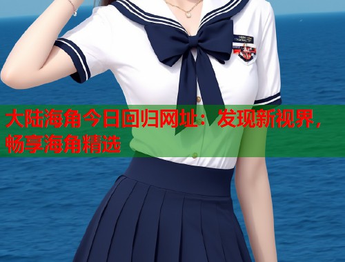 大陆海角今日回归网址：发现新视界，畅享海角精选