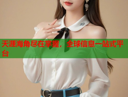 天涯海角尽在掌握，全球信息一站式平台