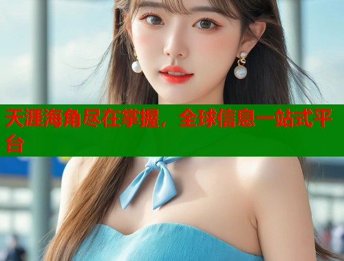 天涯海角尽在掌握，全球信息一站式平台
