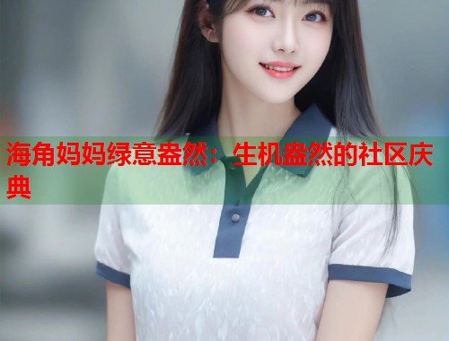 海角妈妈绿意盎然：生机盎然的社区庆典