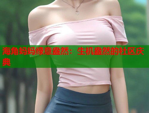 海角妈妈绿意盎然：生机盎然的社区庆典