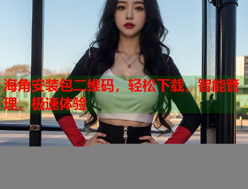 海角安装包二维码，轻松下载，智能管理，极速体验