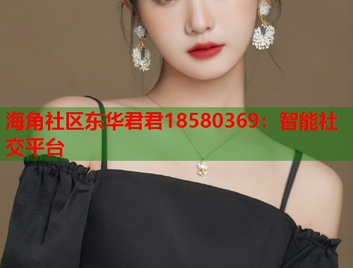 海角社区东华君君18580369：智能社交平台