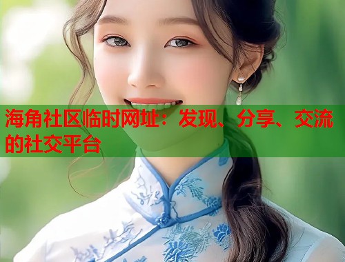 海角社区临时网址：发现、分享、交流的社交平台