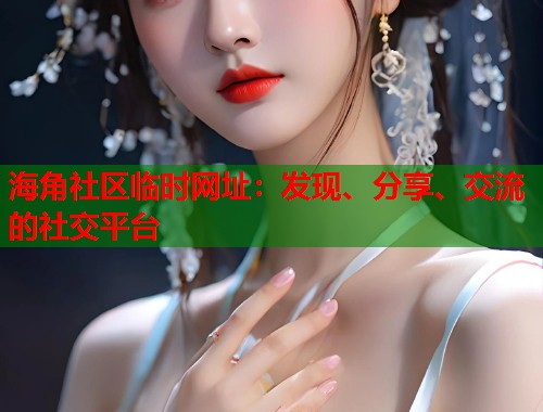 海角社区临时网址：发现、分享、交流的社交平台