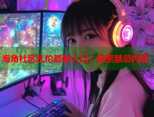 海角社区乱伦最新入口：探索禁忌内容