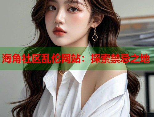 海角社区乱伦网站：探索禁忌之地