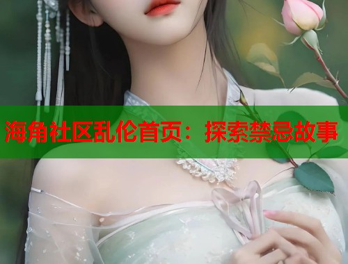 海角社区乱伦首页：探索禁忌故事
