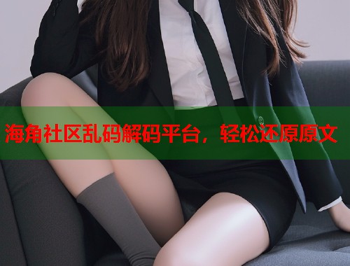 海角社区乱码解码平台，轻松还原原文