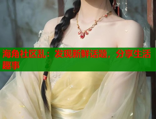 海角社区乱：发现新鲜话题，分享生活趣事