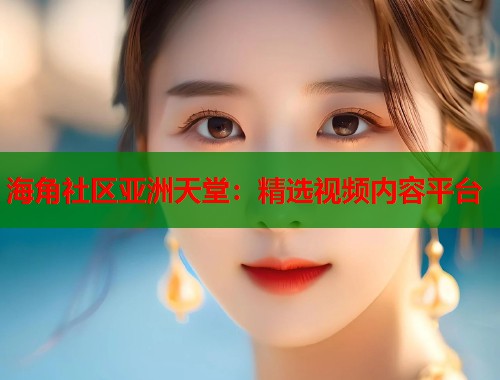 海角社区亚洲天堂：精选视频内容平台