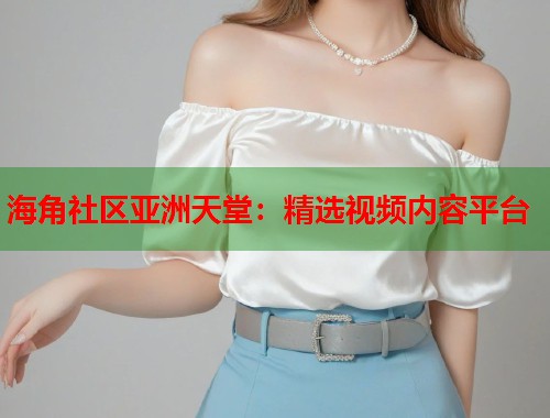 海角社区亚洲天堂：精选视频内容平台