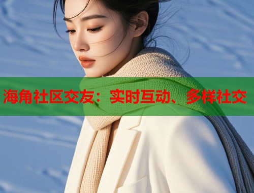 海角社区交友：实时互动、多样社交