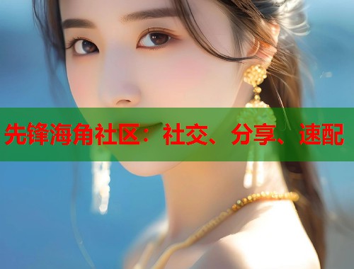 先锋海角社区：社交、分享、速配